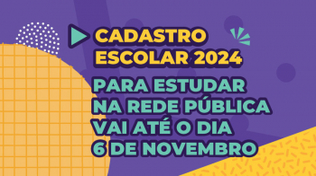 ATENÇÃO PAIS OU RESPONSÁVEIS: Cadastro Escolar 2024 para estudar na rede pública vai até o dia 6/11